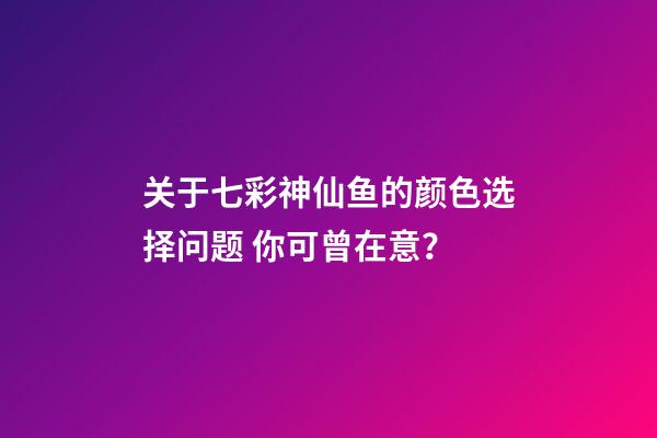 关于七彩神仙鱼的颜色选择问题 你可曾在意？